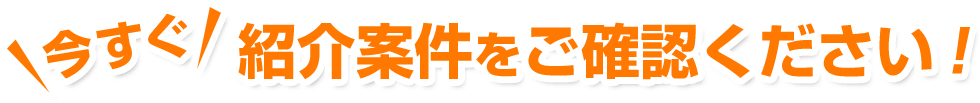 今すぐ紹介案件をご確認ください！