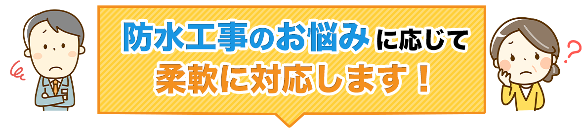 防水工事のお悩みに応じて、柔軟に対応します！