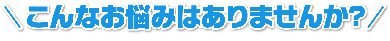 こんなお悩みはありませんか？